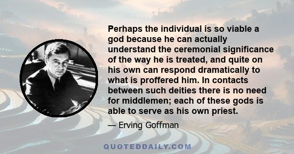 Perhaps the individual is so viable a god because he can actually understand the ceremonial significance of the way he is treated, and quite on his own can respond dramatically to what is proffered him. In contacts