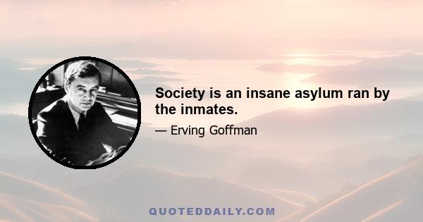 Society is an insane asylum ran by the inmates.