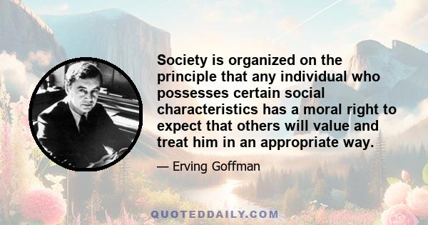 Society is organized on the principle that any individual who possesses certain social characteristics has a moral right to expect that others will value and treat him in an appropriate way.