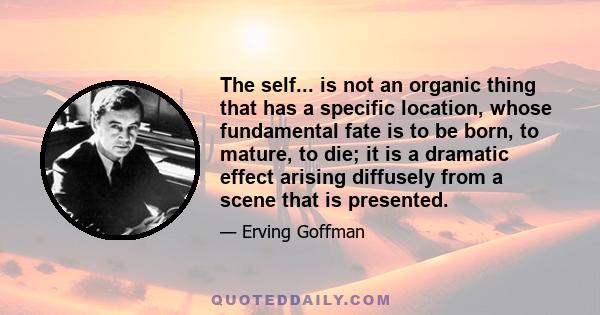 The self... is not an organic thing that has a specific location, whose fundamental fate is to be born, to mature, to die; it is a dramatic effect arising diffusely from a scene that is presented.