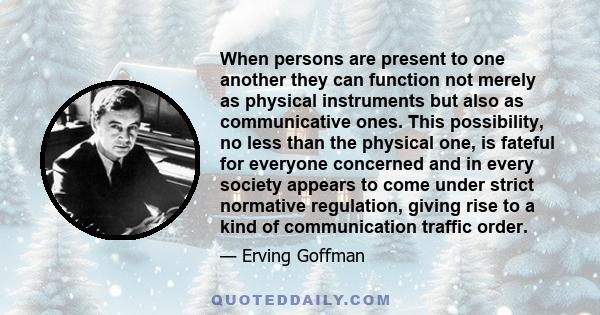 When persons are present to one another they can function not merely as physical instruments but also as communicative ones. This possibility, no less than the physical one, is fateful for everyone concerned and in