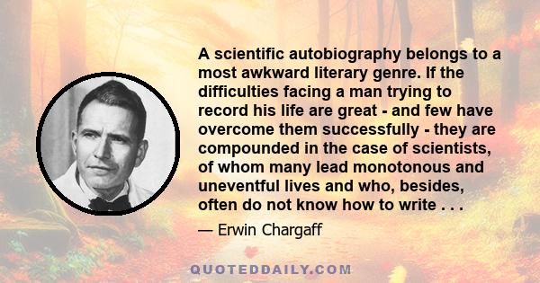 A scientific autobiography belongs to a most awkward literary genre. If the difficulties facing a man trying to record his life are great - and few have overcome them successfully - they are compounded in the case of