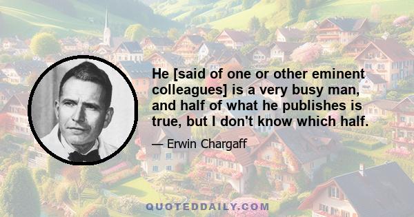 He [said of one or other eminent colleagues] is a very busy man, and half of what he publishes is true, but I don't know which half.