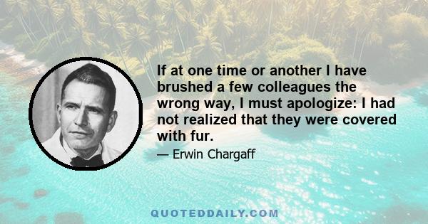 If at one time or another I have brushed a few colleagues the wrong way, I must apologize: I had not realized that they were covered with fur.