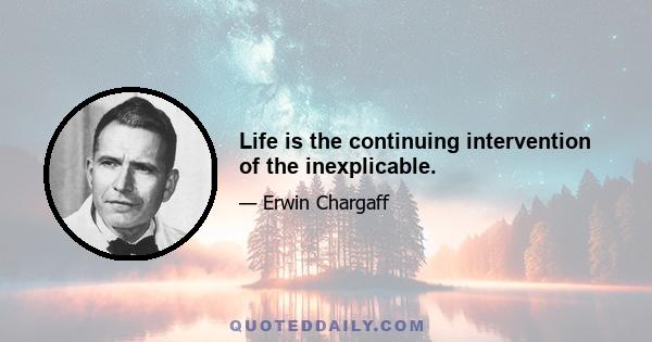 Life is the continuing intervention of the inexplicable.