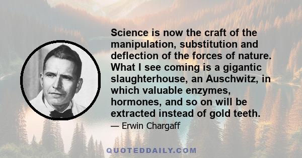 Science is now the craft of the manipulation, substitution and deflection of the forces of nature. What I see coming is a gigantic slaughterhouse, an Auschwitz, in which valuable enzymes, hormones, and so on will be