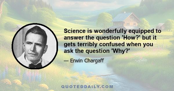 Science is wonderfully equipped to answer the question 'How?' but it gets terribly confused when you ask the question 'Why?'