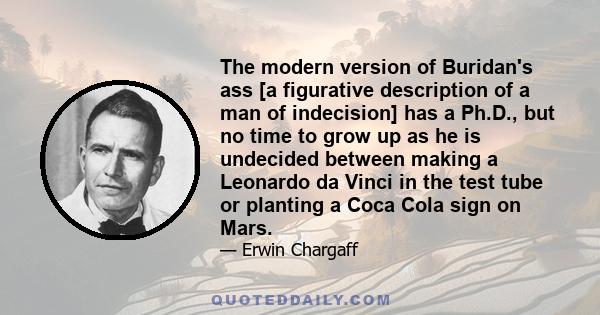 The modern version of Buridan's ass [a figurative description of a man of indecision] has a Ph.D., but no time to grow up as he is undecided between making a Leonardo da Vinci in the test tube or planting a Coca Cola