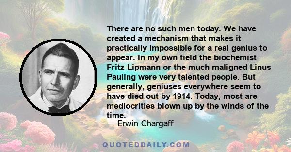 There are no such men today. We have created a mechanism that makes it practically impossible for a real genius to appear. In my own field the biochemist Fritz Lipmann or the much maligned Linus Pauling were very