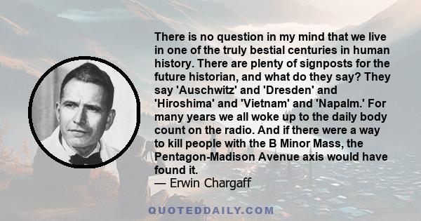 There is no question in my mind that we live in one of the truly bestial centuries in human history. There are plenty of signposts for the future historian, and what do they say? They say 'Auschwitz' and 'Dresden' and