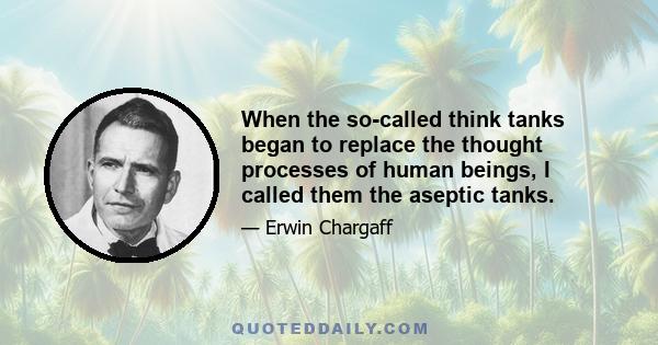 When the so-called think tanks began to replace the thought processes of human beings, I called them the aseptic tanks.