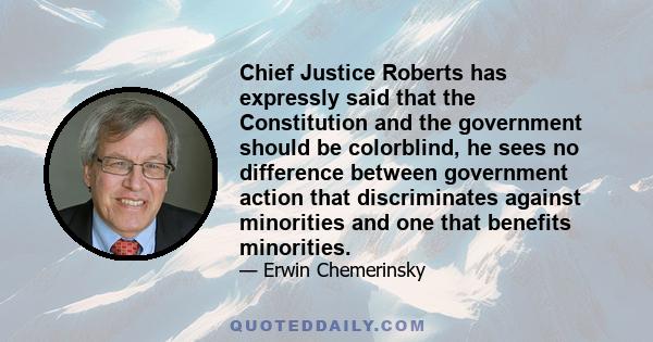 Chief Justice Roberts has expressly said that the Constitution and the government should be colorblind, he sees no difference between government action that discriminates against minorities and one that benefits