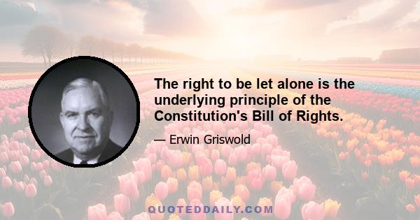 The right to be let alone is the underlying principle of the Constitution's Bill of Rights.