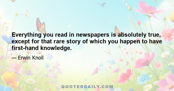 Everything you read in newspapers is absolutely true, except for that rare story of which you happen to have first-hand knowledge.