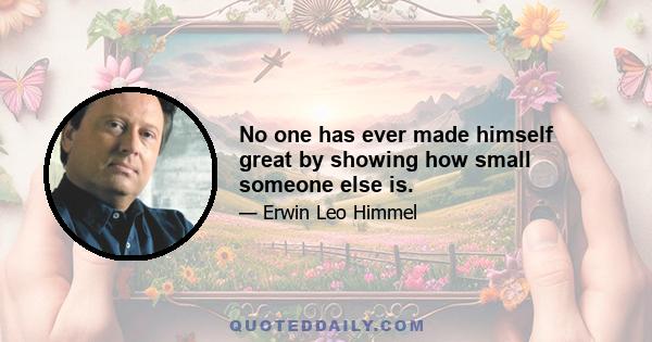 No one has ever made himself great by showing how small someone else is.