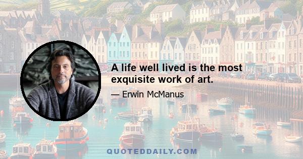 A life well lived is the most exquisite work of art.