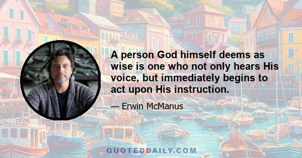 A person God himself deems as wise is one who not only hears His voice, but immediately begins to act upon His instruction.