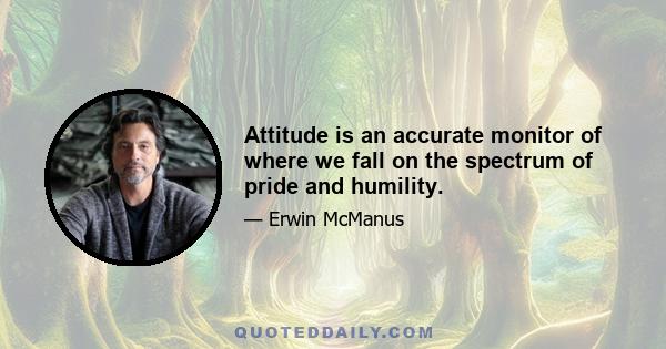 Attitude is an accurate monitor of where we fall on the spectrum of pride and humility.