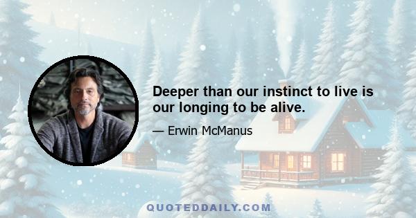 Deeper than our instinct to live is our longing to be alive.