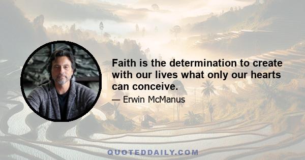 Faith is the determination to create with our lives what only our hearts can conceive.