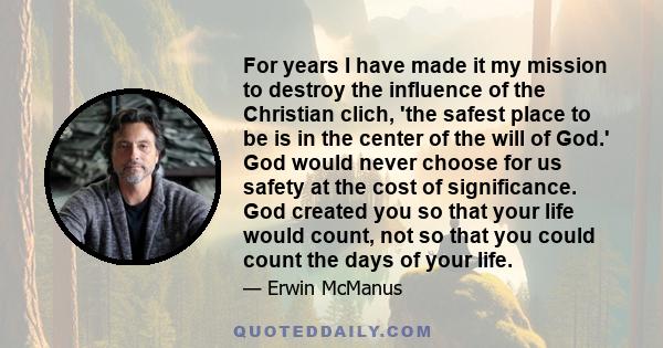 For years I have made it my mission to destroy the influence of the Christian clich, 'the safest place to be is in the center of the will of God.' God would never choose for us safety at the cost of significance. God