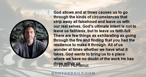 God allows and at times causes us to go through the kinds of circumstances that strip away all falsehood and leave us with our real selves. God's ultimate intent is not to leave us faithless, but to leave us faith-full. 