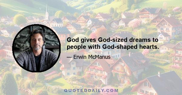 God gives God-sized dreams to people with God-shaped hearts.