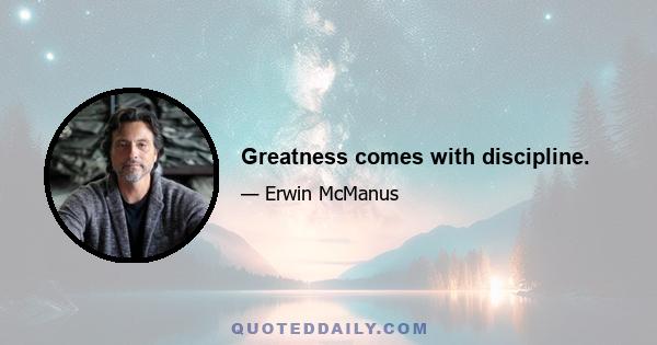 Greatness comes with discipline.