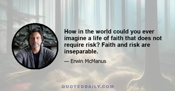 How in the world could you ever imagine a life of faith that does not require risk? Faith and risk are inseparable.