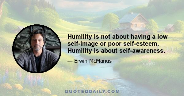 Humility is not about having a low self-image or poor self-esteem. Humility is about self-awareness.