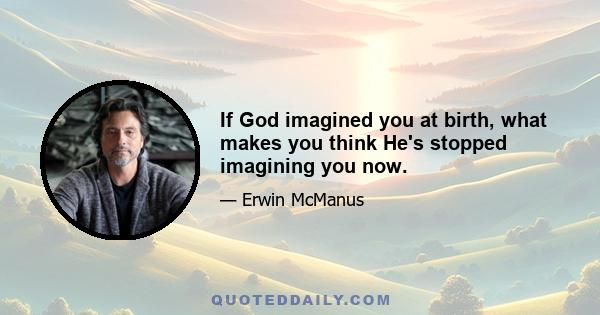 If God imagined you at birth, what makes you think He's stopped imagining you now.