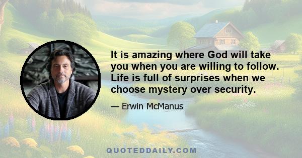 It is amazing where God will take you when you are willing to follow. Life is full of surprises when we choose mystery over security.