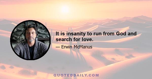 It is insanity to run from God and search for love.