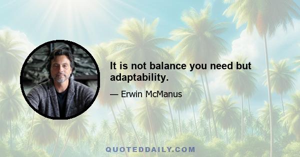 It is not balance you need but adaptability.