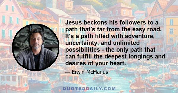 Jesus beckons his followers to a path that's far from the easy road. It's a path filled with adventure, uncertainty, and unlimited possibilities - the only path that can fulfill the deepest longings and desires of your