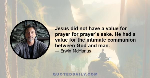 Jesus did not have a value for prayer for prayer's sake. He had a value for the intimate communion between God and man.