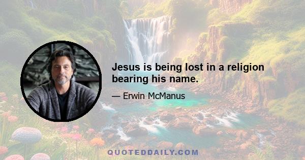 Jesus is being lost in a religion bearing his name.