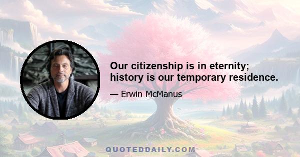 Our citizenship is in eternity; history is our temporary residence.