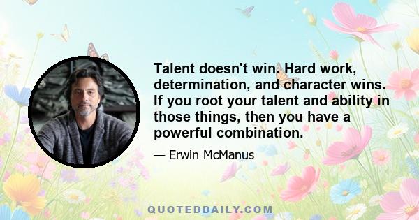 Talent doesn't win. Hard work, determination, and character wins. If you root your talent and ability in those things, then you have a powerful combination.