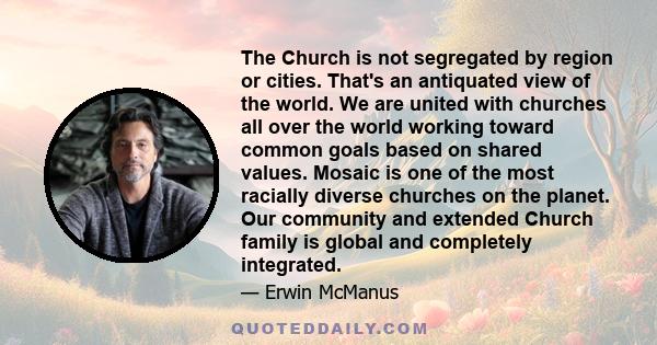 The Church is not segregated by region or cities. That's an antiquated view of the world. We are united with churches all over the world working toward common goals based on shared values. Mosaic is one of the most