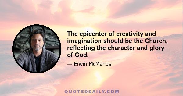 The epicenter of creativity and imagination should be the Church, reflecting the character and glory of God.