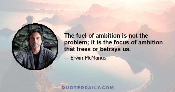 The fuel of ambition is not the problem; it is the focus of ambition that frees or betrays us.