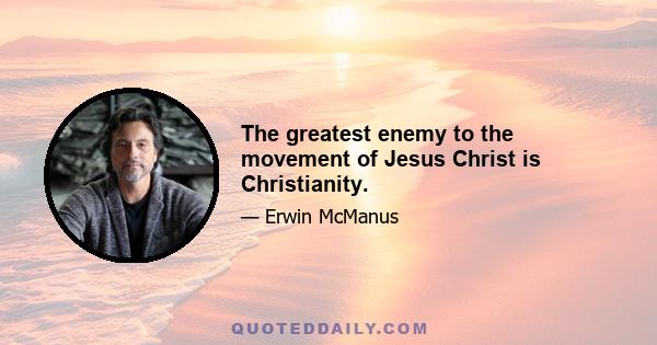 The greatest enemy to the movement of Jesus Christ is Christianity.