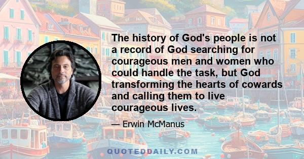 The history of God's people is not a record of God searching for courageous men and women who could handle the task, but God transforming the hearts of cowards and calling them to live courageous lives.