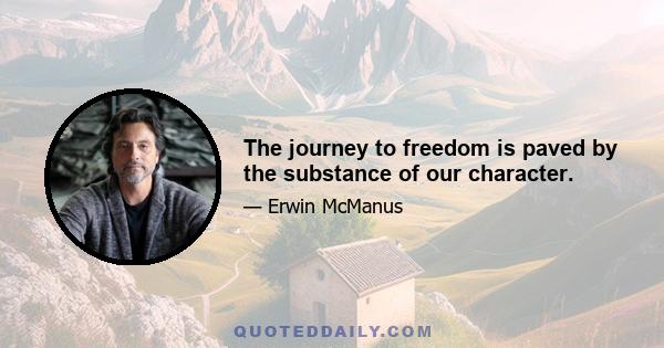 The journey to freedom is paved by the substance of our character.