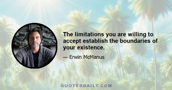 The limitations you are willing to accept establish the boundaries of your existence.