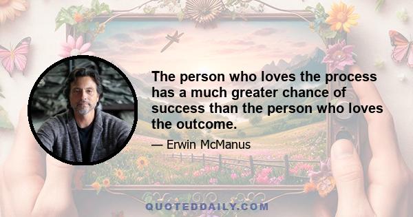 The person who loves the process has a much greater chance of success than the person who loves the outcome.