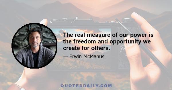 The real measure of our power is the freedom and opportunity we create for others.