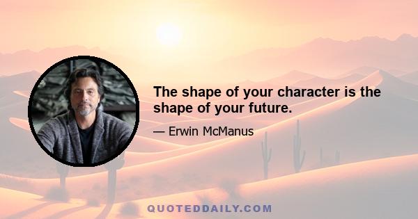 The shape of your character is the shape of your future.