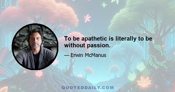 To be apathetic is literally to be without passion.